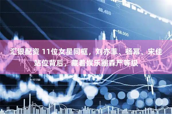 汇银配资 11位女星同框，刘亦菲、杨幂、宋佳站位背后，藏着娱乐圈森严等级