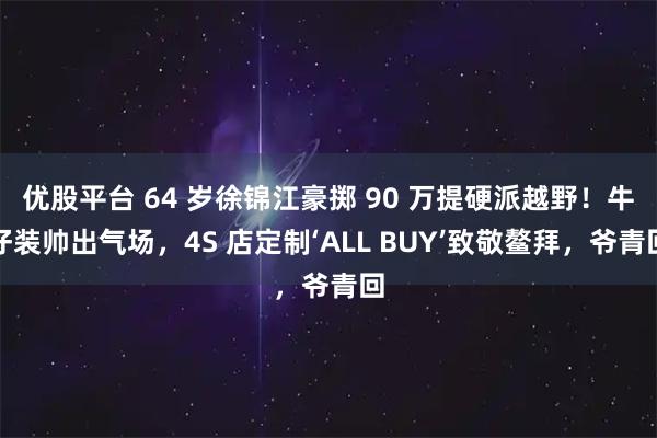 优股平台 64 岁徐锦江豪掷 90 万提硬派越野！牛仔装帅出气场，4S 店定制‘ALL BUY’致敬鳌拜，爷青回