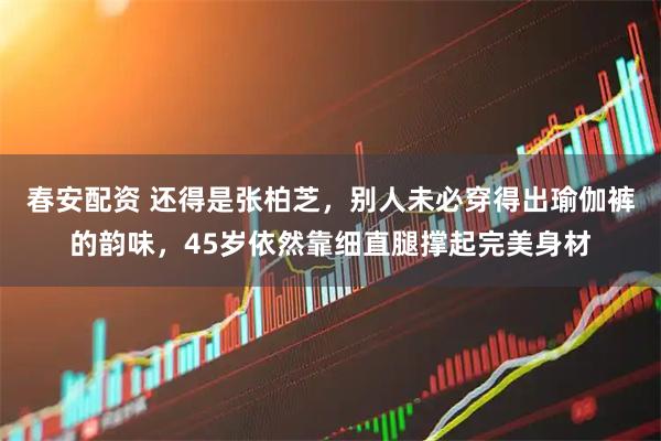 春安配资 还得是张柏芝，别人未必穿得出瑜伽裤的韵味，45岁依然靠细直腿撑起完美身材