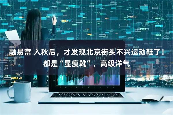 融易富 入秋后，才发现北京街头不兴运动鞋了！都是“显瘦靴”，高级洋气