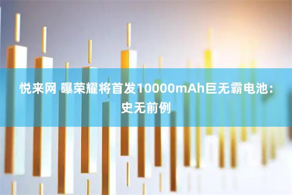 悦来网 曝荣耀将首发10000mAh巨无霸电池：史无前例