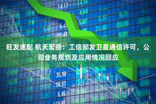 旺发速配 航天宏图：工信部发卫星通信许可，公司业务规划及应用情况回应