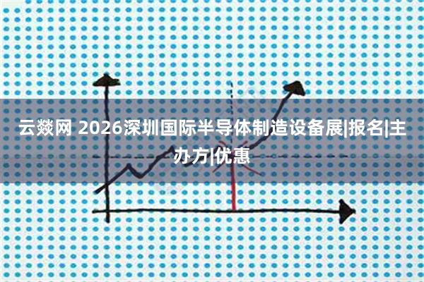 云燚网 2026深圳国际半导体制造设备展|报名|主办方|优惠