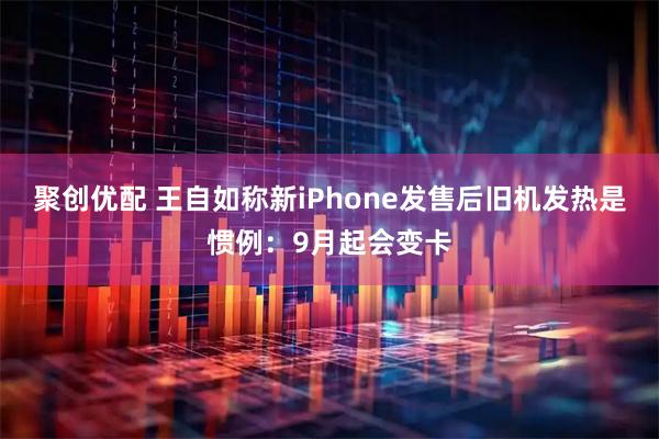 聚创优配 王自如称新iPhone发售后旧机发热是惯例：9月起会变卡