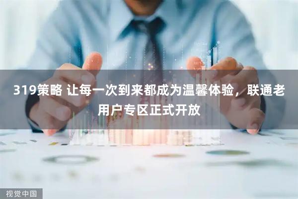 319策略 让每一次到来都成为温馨体验，联通老用户专区正式开放