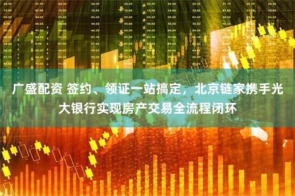 广盛配资 签约、领证一站搞定，北京链家携手光大银行实现房产交易全流程闭环