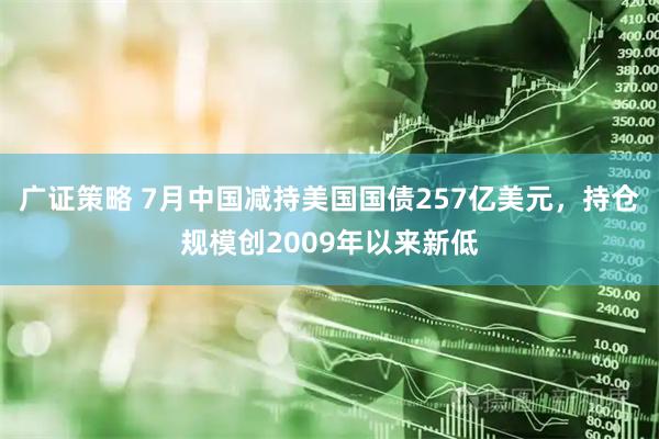 广证策略 7月中国减持美国国债257亿美元，持仓规模创2009年以来新低
