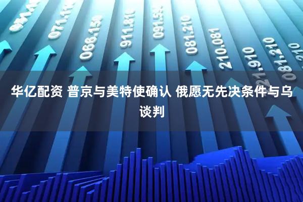 华亿配资 普京与美特使确认 俄愿无先决条件与乌谈判