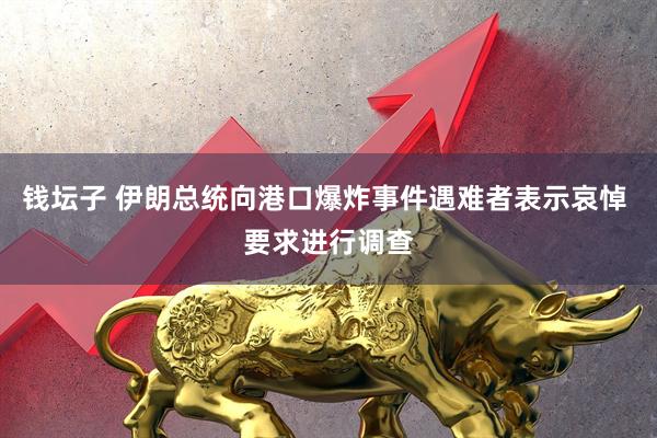 钱坛子 伊朗总统向港口爆炸事件遇难者表示哀悼 要求进行调查