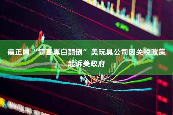嘉正网 “简直黑白颠倒” 美玩具公司因关税政策起诉美政府