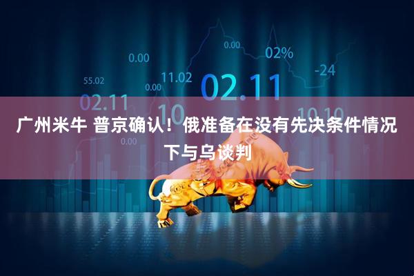 广州米牛 普京确认！俄准备在没有先决条件情况下与乌谈判