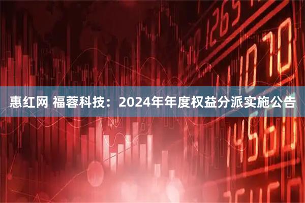 惠红网 福蓉科技：2024年年度权益分派实施公告
