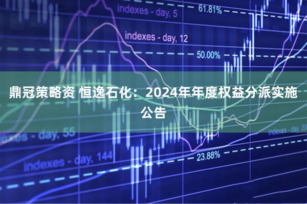 鼎冠策略资 恒逸石化：2024年年度权益分派实施公告