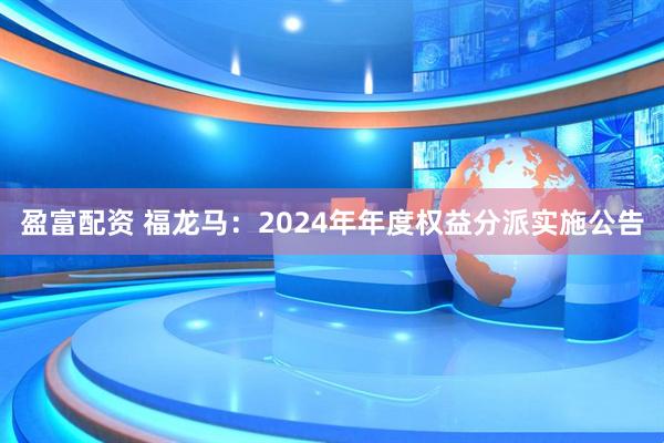 盈富配资 福龙马：2024年年度权益分派实施公告