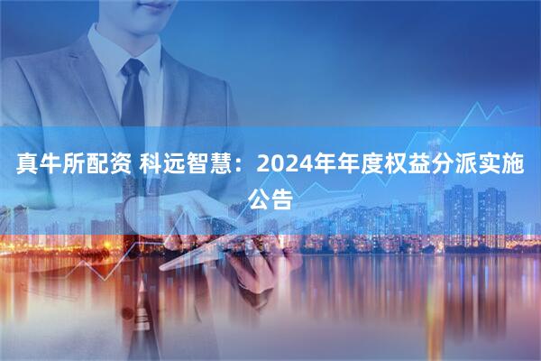 真牛所配资 科远智慧：2024年年度权益分派实施公告
