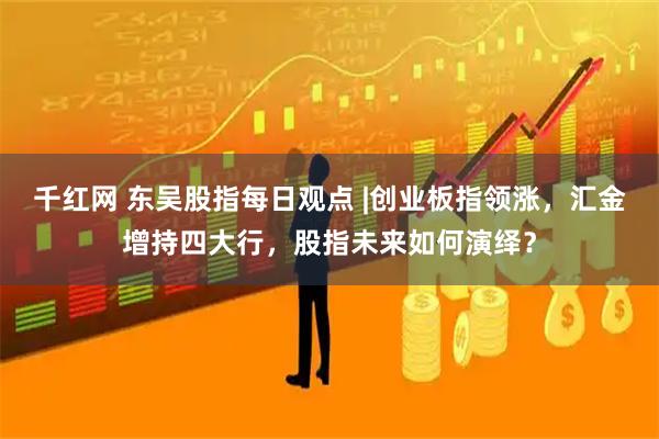 千红网 东吴股指每日观点 |创业板指领涨，汇金增持四大行，股指未来如何演绎？