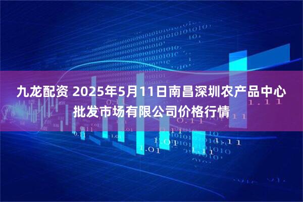 九龙配资 2025年5月11日南昌深圳农产品中心批发市场有限公司价格行情