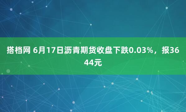 搭档网 6月17日沥青期货收盘下跌0.03%，报3644元