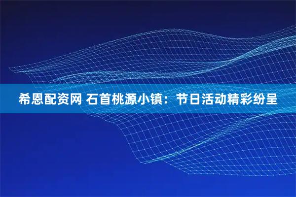 希恩配资网 石首桃源小镇：节日活动精彩纷呈