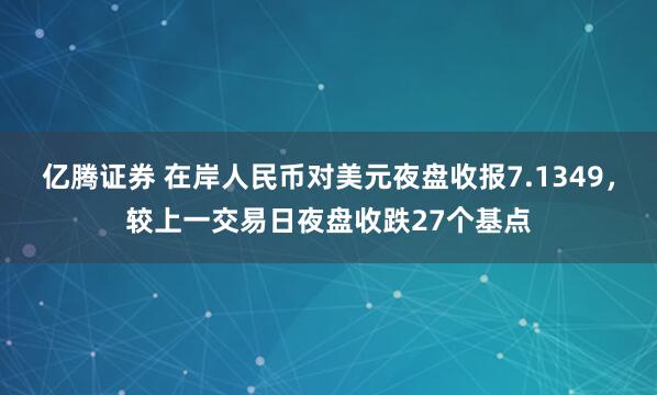 亿腾证券 在岸人民币对美元夜盘收报7.1349，较上一交易日夜盘收跌27个基点