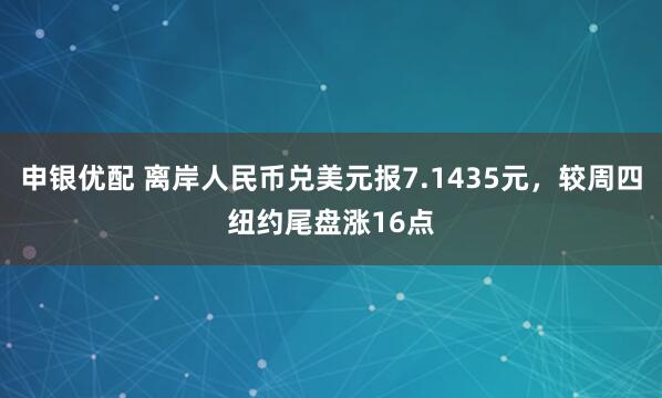 申银优配 离岸人民币兑美元报7.1435元，较周四纽约尾盘涨16点