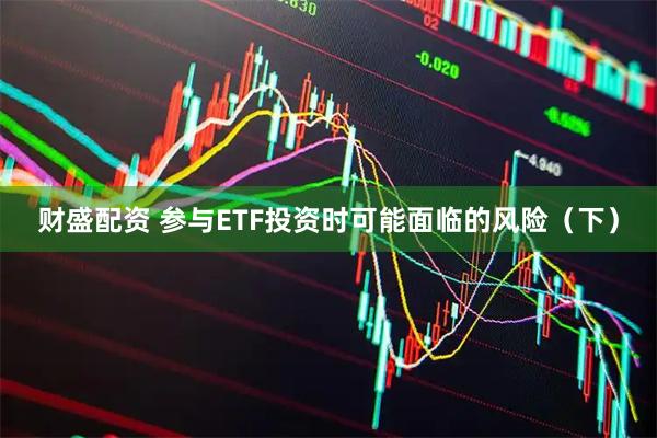 财盛配资 参与ETF投资时可能面临的风险（下）