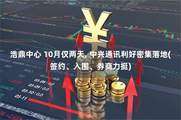 浩鼎中心 10月仅两天, 中兴通讯利好密集落地(签约、入围、券商力挺)
