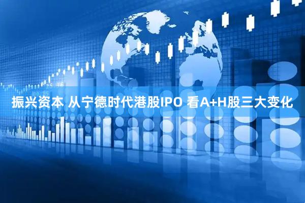 振兴资本 从宁德时代港股IPO 看A+H股三大变化