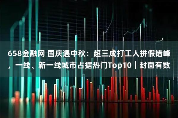 658金融网 国庆遇中秋：超三成打工人拼假错峰，一线、新一线城市占据热门Top10｜封面有数