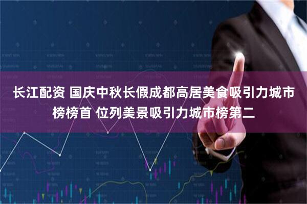 长江配资 国庆中秋长假成都高居美食吸引力城市榜榜首 位列美景吸引力城市榜第二