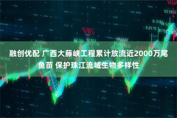 融创优配 广西大藤峡工程累计放流近2000万尾鱼苗 保护珠江流域生物多样性
