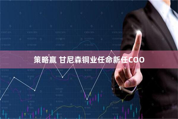 策略赢 甘尼森铜业任命新任COO