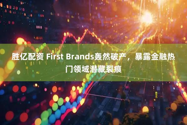 胜亿配资 First Brands轰然破产，暴露金融热门领域潜藏裂痕