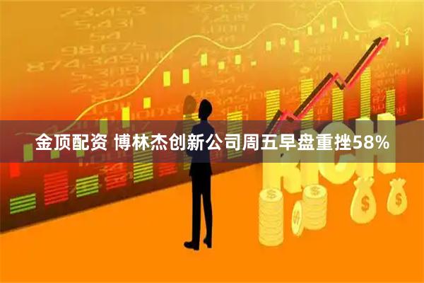 金顶配资 博林杰创新公司周五早盘重挫58%