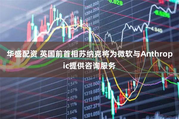 华盛配资 英国前首相苏纳克将为微软与Anthropic提供咨询服务