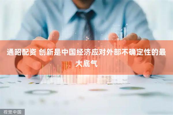 通昭配资 创新是中国经济应对外部不确定性的最大底气