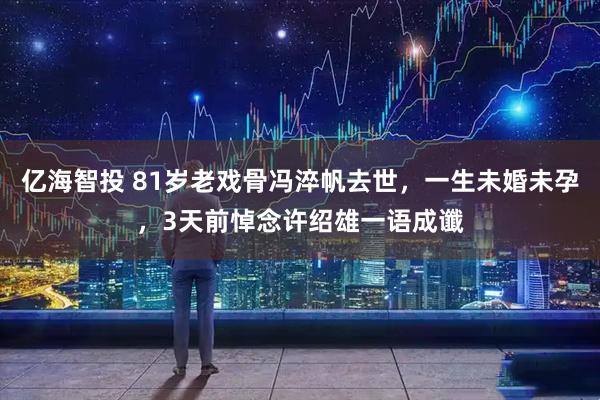 亿海智投 81岁老戏骨冯淬帆去世，一生未婚未孕，3天前悼念许绍雄一语成谶