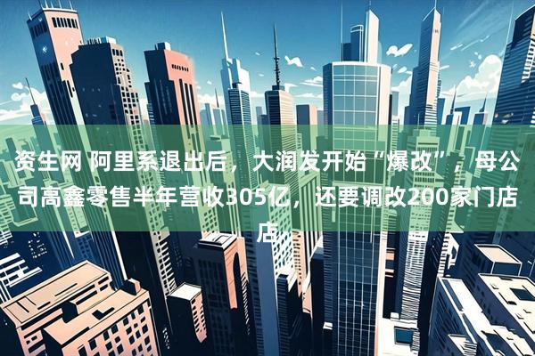 资生网 阿里系退出后，大润发开始“爆改”，母公司高鑫零售半年营收305亿，还要调改200家门店