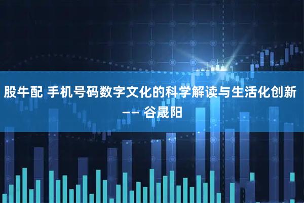 股牛配 手机号码数字文化的科学解读与生活化创新 —— 谷晟阳