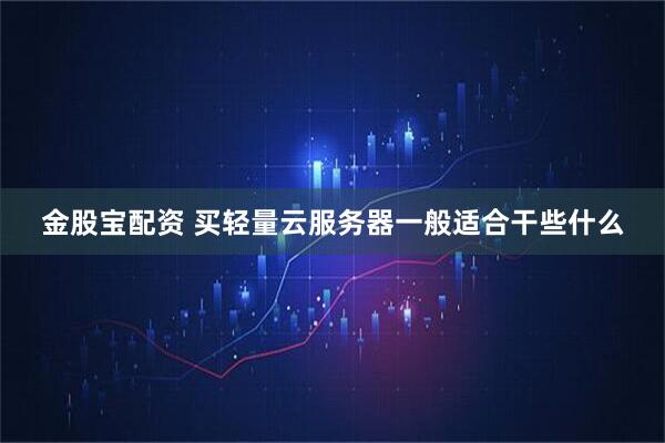 金股宝配资 买轻量云服务器一般适合干些什么