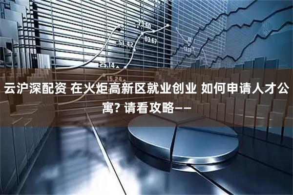 云沪深配资 在火炬高新区就业创业 如何申请人才公寓? 请看攻略——