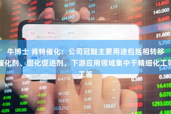 牛博士 肯特催化：公司冠醚主要用途包括相转移催化剂、固化促进剂，下游应用领域集中于精细化工等