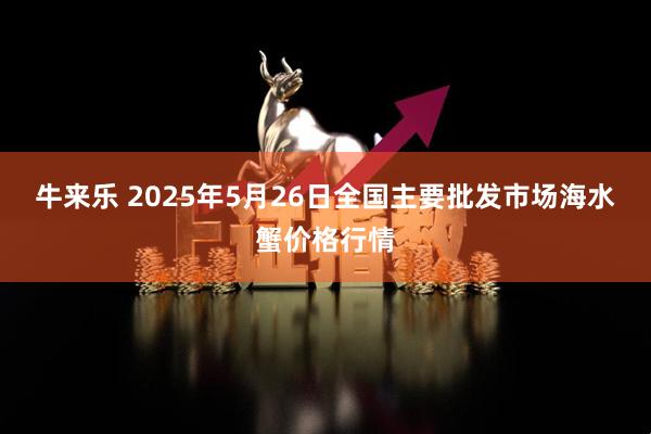 牛来乐 2025年5月26日全国主要批发市场海水蟹价格行情