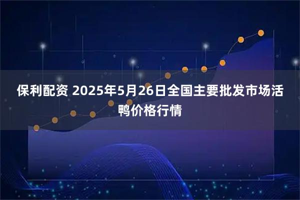 保利配资 2025年5月26日全国主要批发市场活鸭价格行情