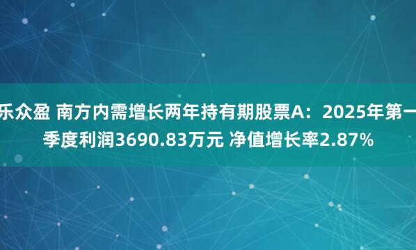乐众盈 南方内需增长两年持有期股票A：2025年第一季度利润3690.83万元 净值增长率2.87%