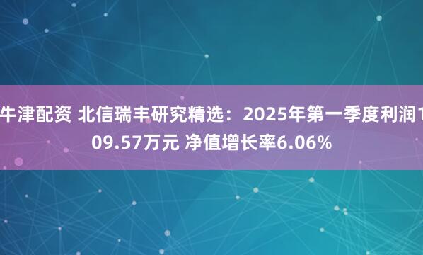 牛津配资 北信瑞丰研究精选：2025年第一季度利润109.57万元 净值增长率6.06%