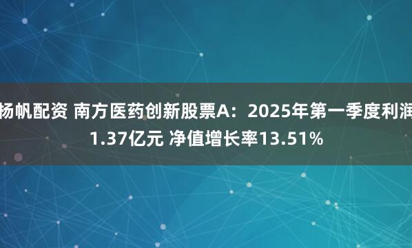 杨帆配资 南方医药创新股票A：2025年第一季度利润1.37亿元 净值增长率13.51%
