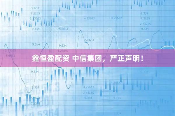 鑫恒盈配资 中信集团，严正声明！
