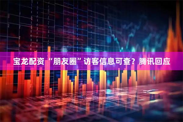 宝龙配资 “朋友圈”访客信息可查？腾讯回应