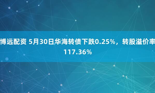 博远配资 5月30日华海转债下跌0.25%，转股溢价率117.36%